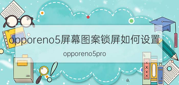 opporeno5屏幕图案锁屏如何设置 opporeno5pro 怎么设置动态锁屏？